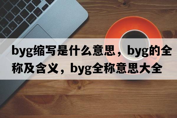 byg縮寫是什么意思，byg的全稱及含義，byg全稱意思大全