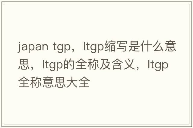 japan tgp，ltgp縮寫是什么意思，ltgp的全稱及含義，ltgp全稱意思大全