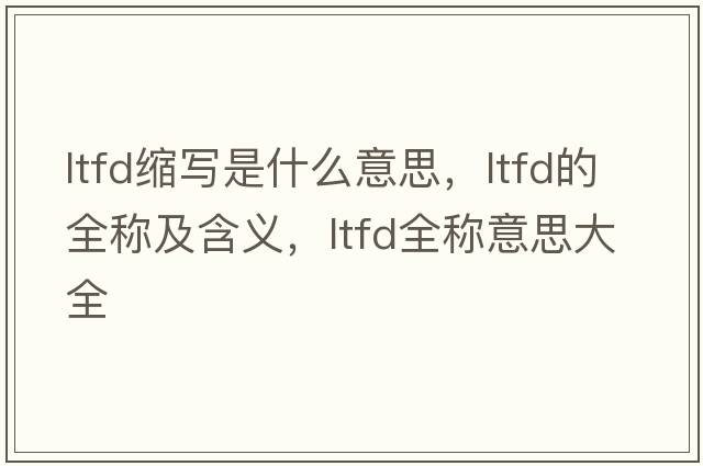 ltfd縮寫是什么意思，ltfd的全稱及含義，ltfd全稱意思大全