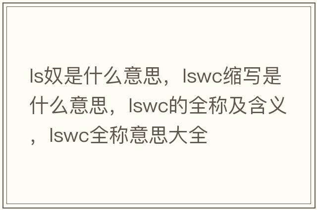 ls奴是什么意思，lswc縮寫是什么意思，lswc的全稱及含義，lswc全稱意思大全