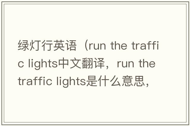 綠燈行英語（run the traffic lights中文翻譯，run the traffic lights是什么意思，run the traffic lights發(fā)音、用法及例句）