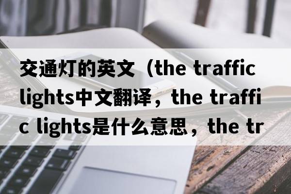 交通燈的英文（the traffic lights中文翻譯，the traffic lights是什么意思，the traffic lights發(fā)音、用法及例句）