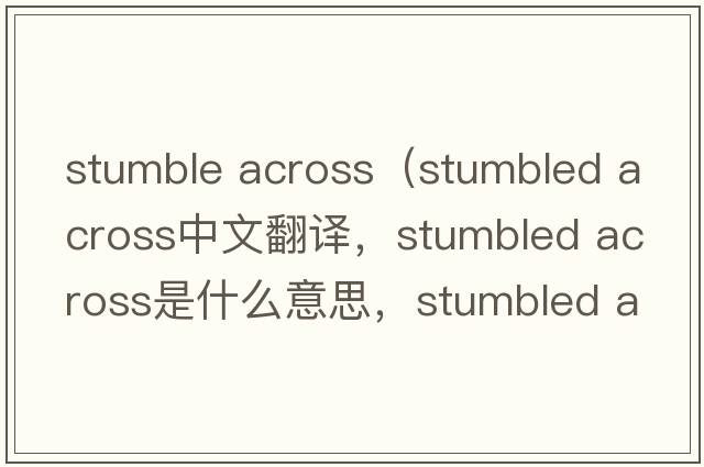 stumble across（stumbled across中文翻譯，stumbled across是什么意思，stumbled across發(fā)音、用法及例句）
