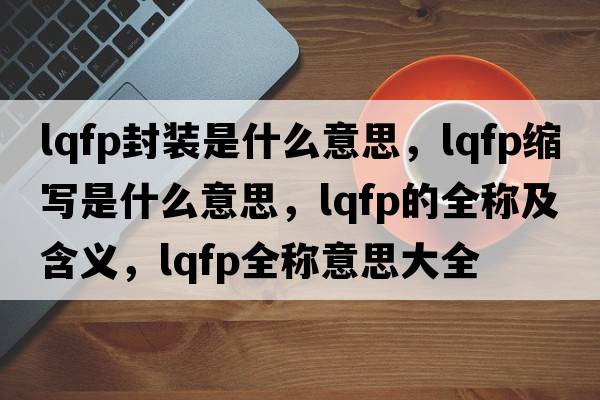 lqfp封裝是什么意思，lqfp縮寫是什么意思，lqfp的全稱及含義，lqfp全稱意思大全