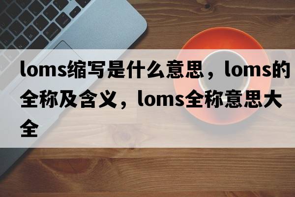 loms縮寫是什么意思，loms的全稱及含義，loms全稱意思大全