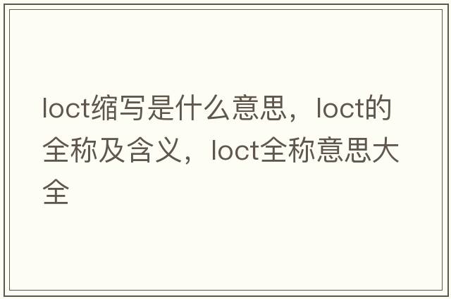 loct縮寫是什么意思，loct的全稱及含義，loct全稱意思大全