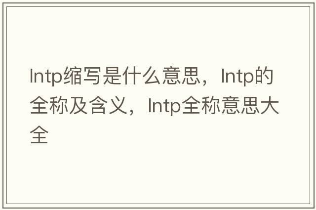 lntp縮寫是什么意思，lntp的全稱及含義，lntp全稱意思大全