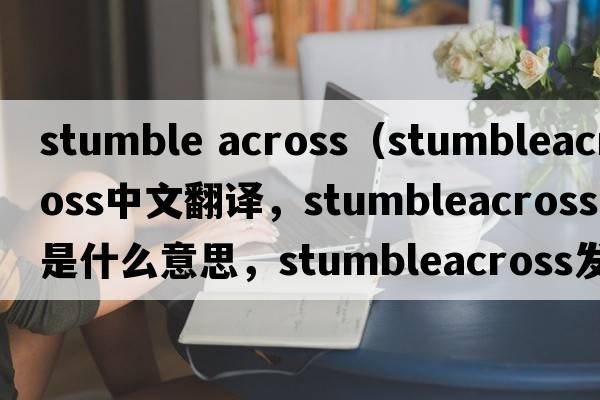 stumble across（stumbleacross中文翻譯，stumbleacross是什么意思，stumbleacross發(fā)音、用法及例句）