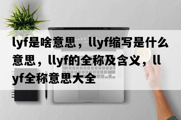 lyf是啥意思，llyf縮寫是什么意思，llyf的全稱及含義，llyf全稱意思大全