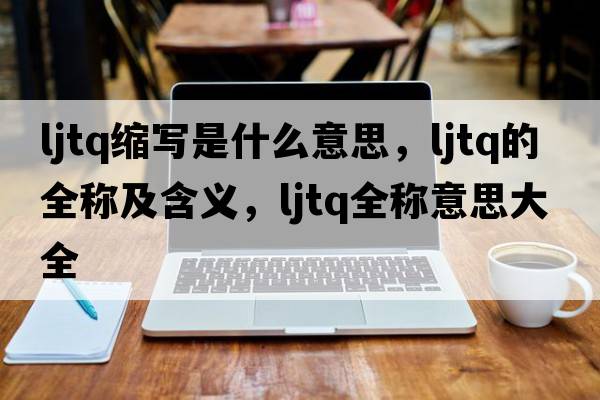 ljtq縮寫是什么意思，ljtq的全稱及含義，ljtq全稱意思大全