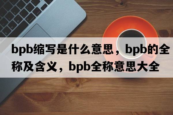 bpb縮寫是什么意思，bpb的全稱及含義，bpb全稱意思大全