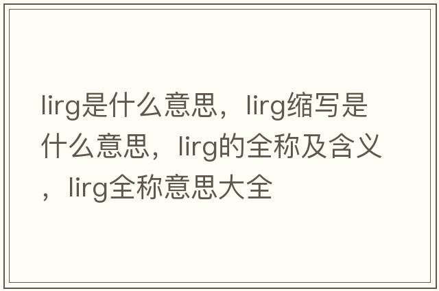 lirg是什么意思，lirg縮寫(xiě)是什么意思，lirg的全稱及含義，lirg全稱意思大全