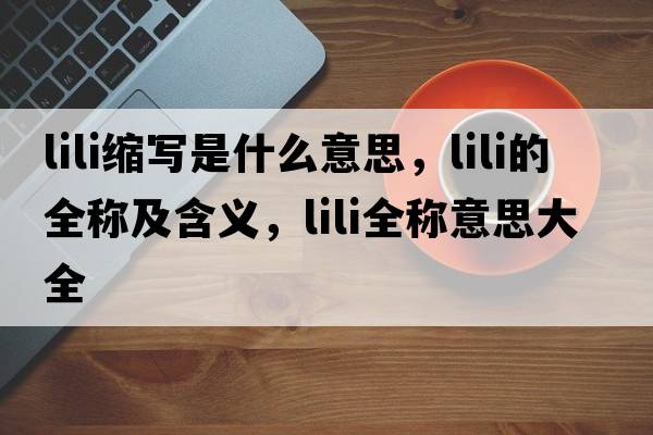 lili縮寫是什么意思，lili的全稱及含義，lili全稱意思大全