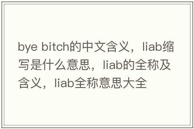 bye bitch的中文含義，liab縮寫是什么意思，liab的全稱及含義，liab全稱意思大全