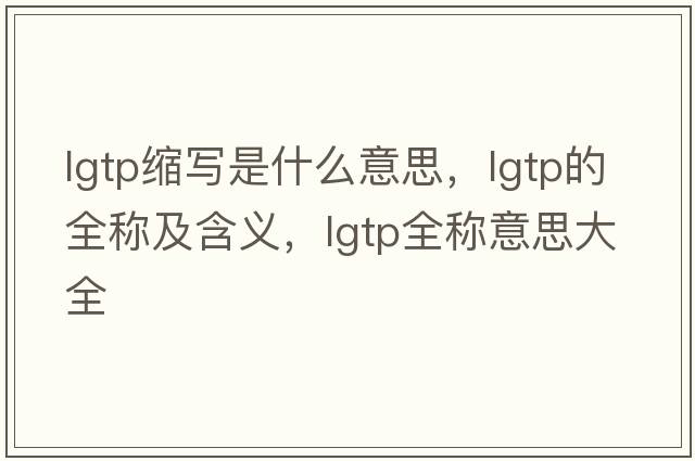 lgtp縮寫是什么意思，lgtp的全稱及含義，lgtp全稱意思大全