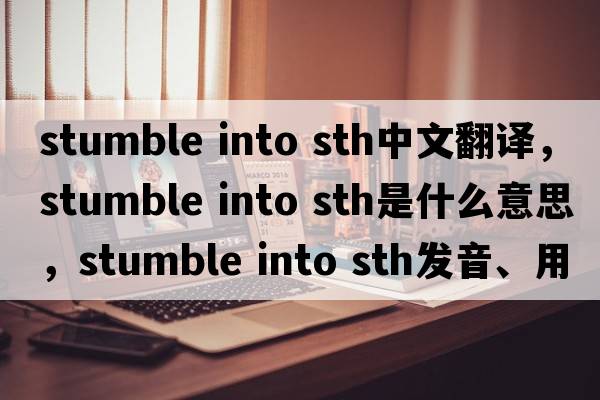 stumble into sth中文翻譯，stumble into sth是什么意思，stumble into sth發(fā)音、用法及例句