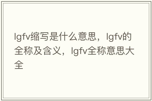 lgfv縮寫(xiě)是什么意思，lgfv的全稱及含義，lgfv全稱意思大全