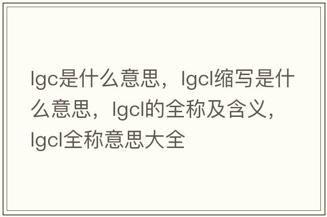 lgc是什么意思，lgcl縮寫是什么意思，lgcl的全稱及含義，lgcl全稱意思大全
