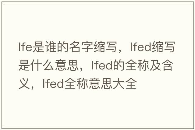 lfe是誰(shuí)的名字縮寫，lfed縮寫是什么意思，lfed的全稱及含義，lfed全稱意思大全