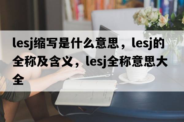 lesj縮寫是什么意思，lesj的全稱及含義，lesj全稱意思大全