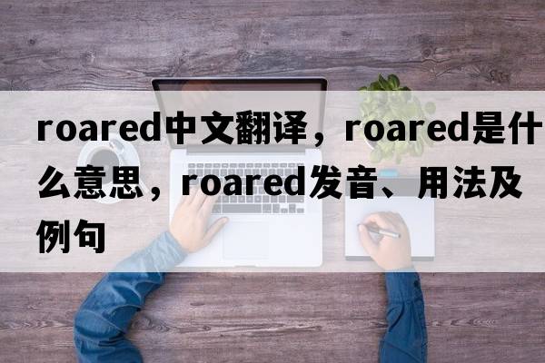 roared中文翻譯，roared是什么意思，roared發(fā)音、用法及例句