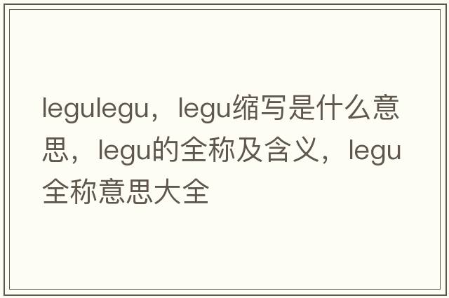 legulegu，legu縮寫是什么意思，legu的全稱及含義，legu全稱意思大全