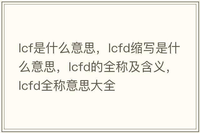 lcf是什么意思，lcfd縮寫是什么意思，lcfd的全稱及含義，lcfd全稱意思大全