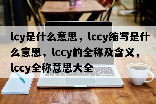lcy是什么意思，lccy縮寫是什么意思，lccy的全稱及含義，lccy全稱意思大全