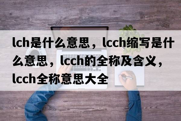 lch是什么意思，lcch縮寫是什么意思，lcch的全稱及含義，lcch全稱意思大全