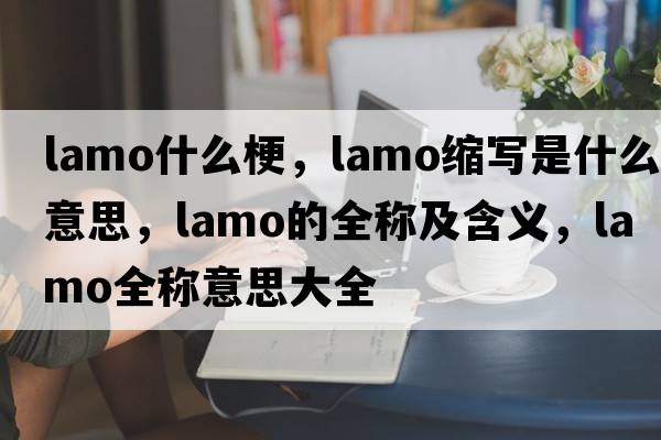 lamo什么梗，lamo縮寫(xiě)是什么意思，lamo的全稱(chēng)及含義，lamo全稱(chēng)意思大全