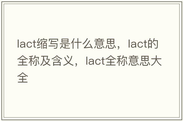 lact縮寫是什么意思，lact的全稱及含義，lact全稱意思大全