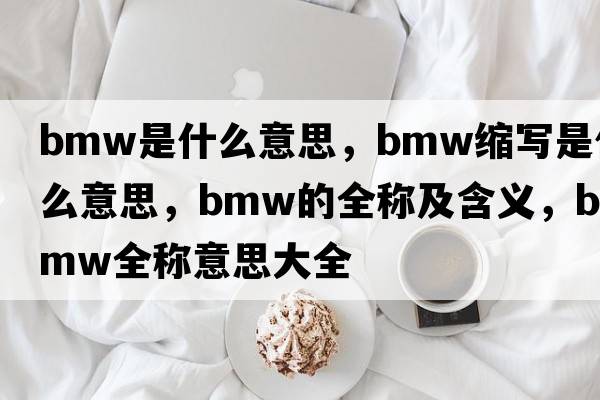 bmw是什么意思，bmw縮寫(xiě)是什么意思，bmw的全稱及含義，bmw全稱意思大全