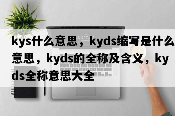 kys什么意思，kyds縮寫是什么意思，kyds的全稱及含義，kyds全稱意思大全