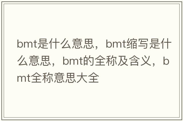 bmt是什么意思，bmt縮寫是什么意思，bmt的全稱及含義，bmt全稱意思大全