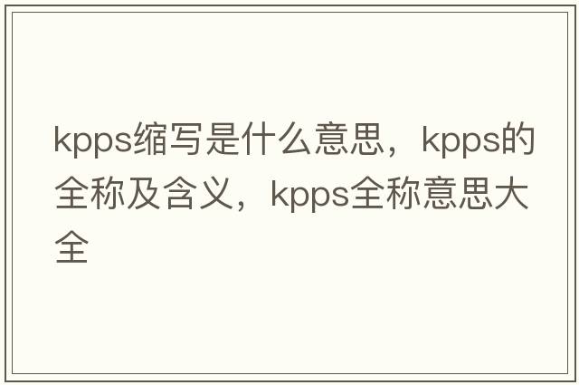 kpps縮寫是什么意思，kpps的全稱及含義，kpps全稱意思大全