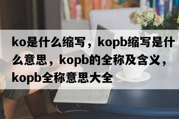 ko是什么縮寫，kopb縮寫是什么意思，kopb的全稱及含義，kopb全稱意思大全