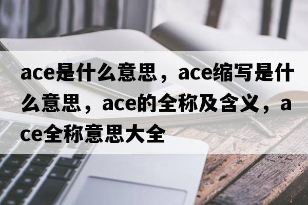 ace是什么意思，ace縮寫(xiě)是什么意思，ace的全稱(chēng)及含義，ace全稱(chēng)意思大全