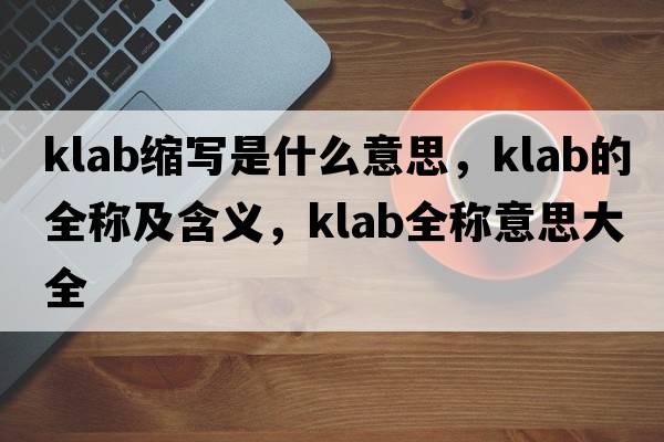 klab縮寫(xiě)是什么意思，klab的全稱(chēng)及含義，klab全稱(chēng)意思大全