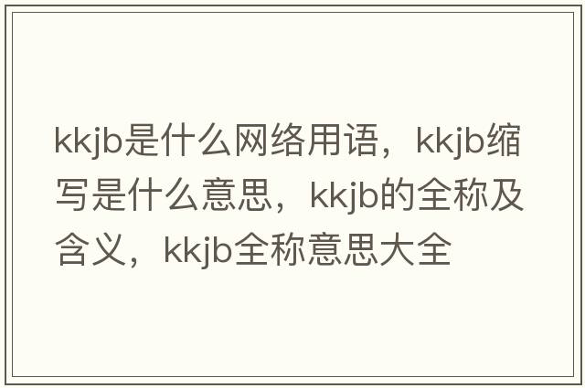 kkjb是什么網(wǎng)絡(luò)用語(yǔ)，kkjb縮寫(xiě)是什么意思，kkjb的全稱及含義，kkjb全稱意思大全