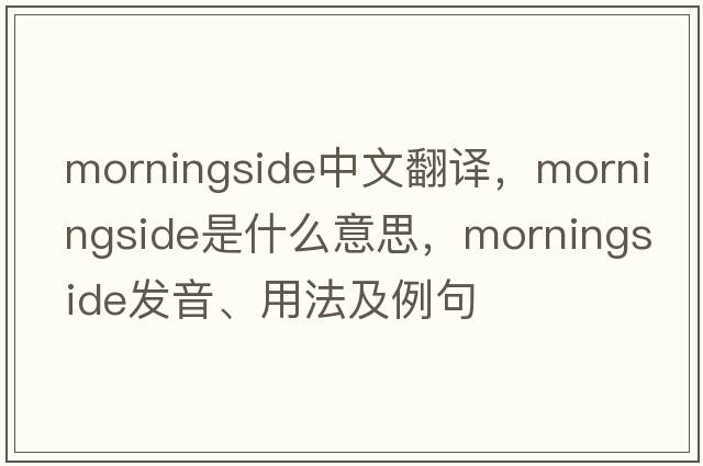 Morningside中文翻譯，Morningside是什么意思，Morningside發(fā)音、用法及例句