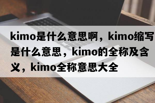 kimo是什么意思啊，kimo縮寫是什么意思，kimo的全稱及含義，kimo全稱意思大全