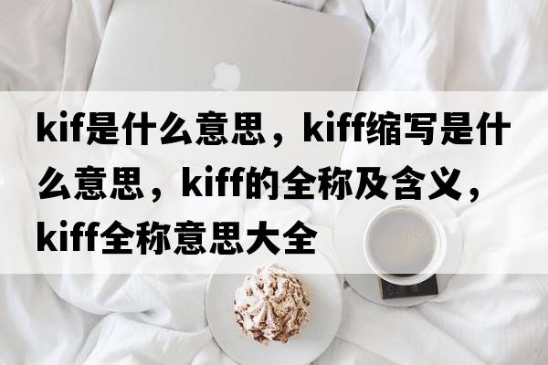 kif是什么意思，kiff縮寫是什么意思，kiff的全稱及含義，kiff全稱意思大全