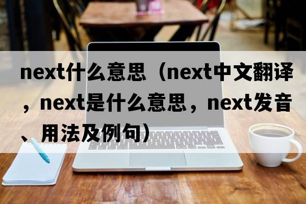 next什么意思（next中文翻譯，next是什么意思，next發(fā)音、用法及例句）