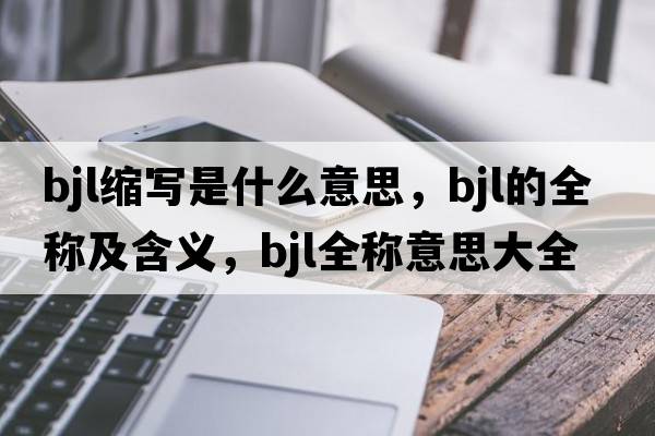 bjl縮寫是什么意思，bjl的全稱及含義，bjl全稱意思大全