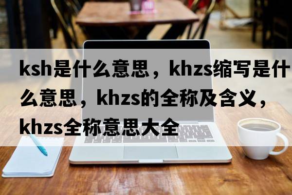 ksh是什么意思，khzs縮寫是什么意思，khzs的全稱及含義，khzs全稱意思大全
