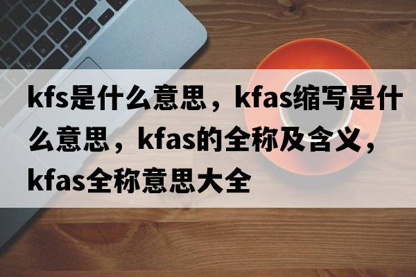 kfs是什么意思，kfas縮寫是什么意思，kfas的全稱及含義，kfas全稱意思大全