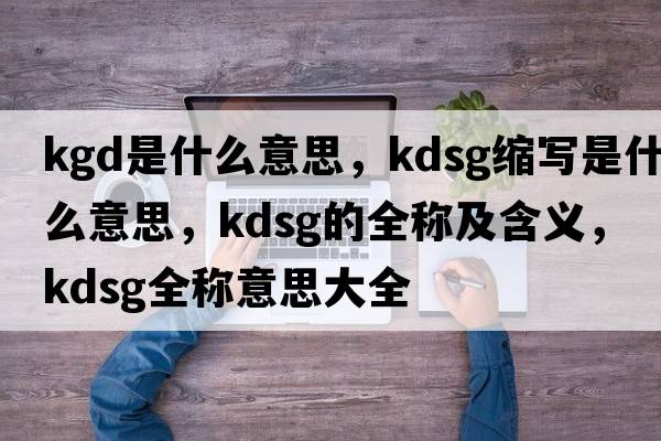 kgd是什么意思，kdsg縮寫是什么意思，kdsg的全稱及含義，kdsg全稱意思大全