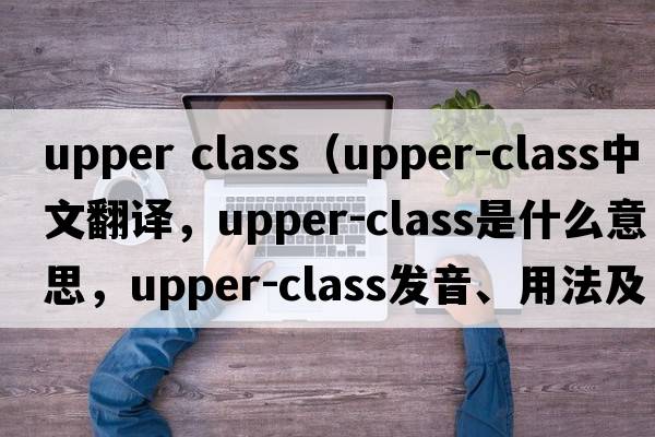 upper class（upper-class中文翻譯，upper-class是什么意思，upper-class發(fā)音、用法及例句）