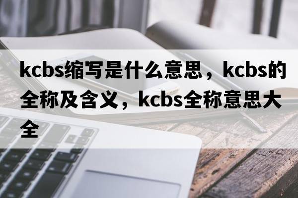 kcbs縮寫(xiě)是什么意思，kcbs的全稱(chēng)及含義，kcbs全稱(chēng)意思大全