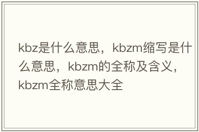 kbz是什么意思，kbzm縮寫是什么意思，kbzm的全稱及含義，kbzm全稱意思大全
